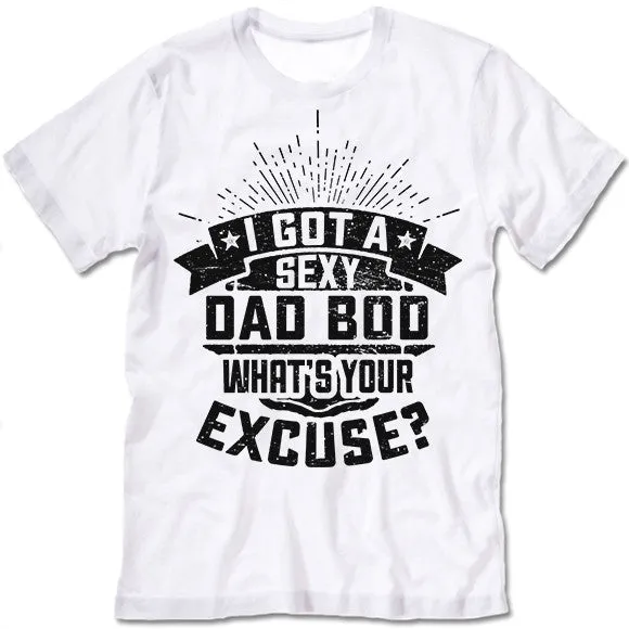 I Got A Sexy Dad Bod. What's Your Excuse T Shirt