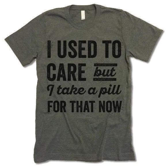 I Used To Care But I Take A Pill For That Now T Shirt