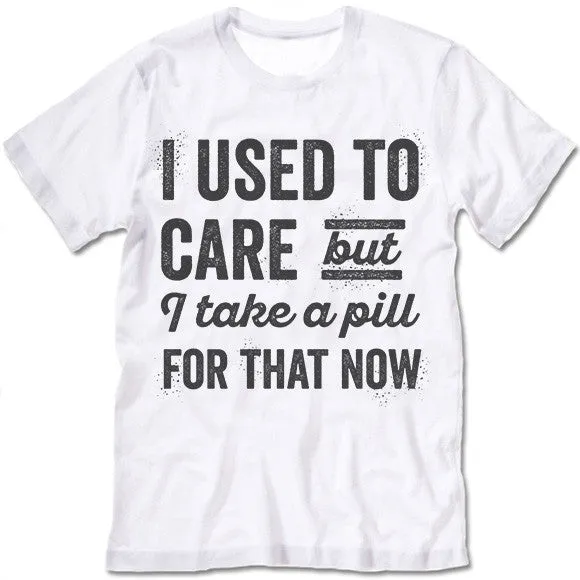 I Used To Care But I Take A Pill For That Now T Shirt