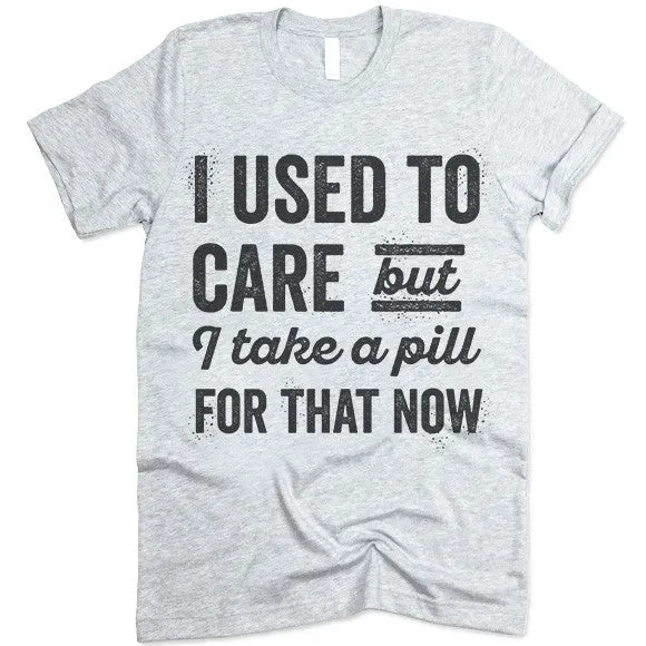 I Used To Care But I Take A Pill For That Now T Shirt