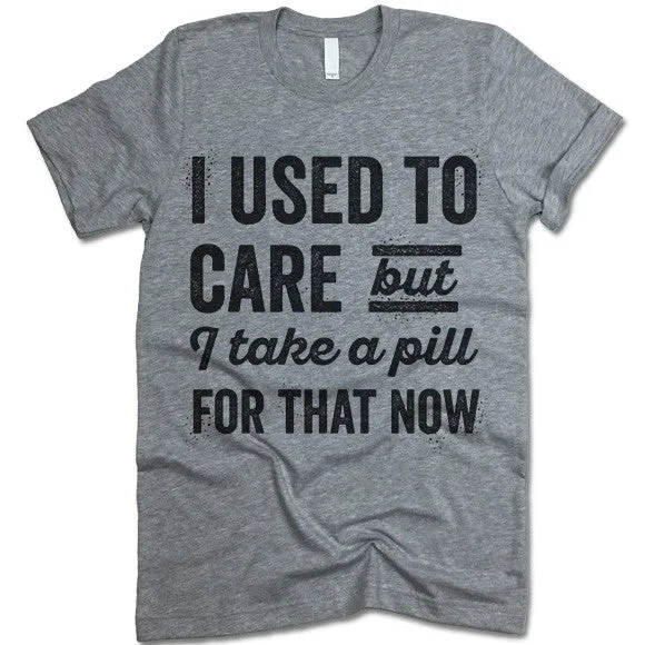 I Used To Care But I Take A Pill For That Now T Shirt