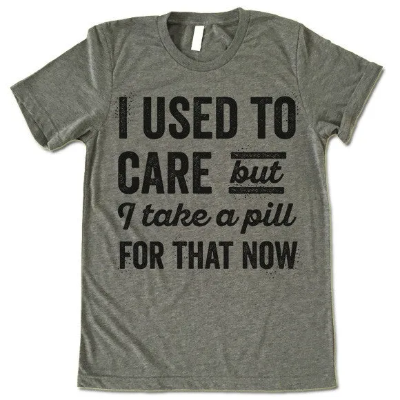 I Used To Care But I Take A Pill For That Now T Shirt