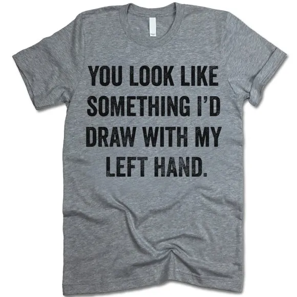 You Look Like Something I'd Draw With My Left Hand Shirt
