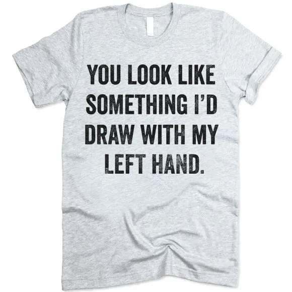 You Look Like Something I'd Draw With My Left Hand Shirt