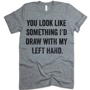 You Look Like Something I'd Draw With My Left Hand Shirt