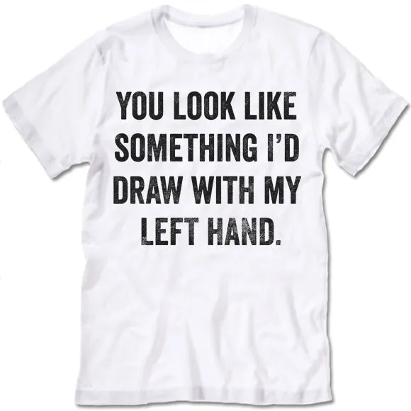 You Look Like Something I'd Draw With My Left Hand Shirt