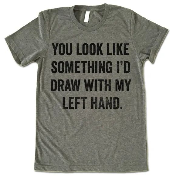 You Look Like Something I'd Draw With My Left Hand Shirt