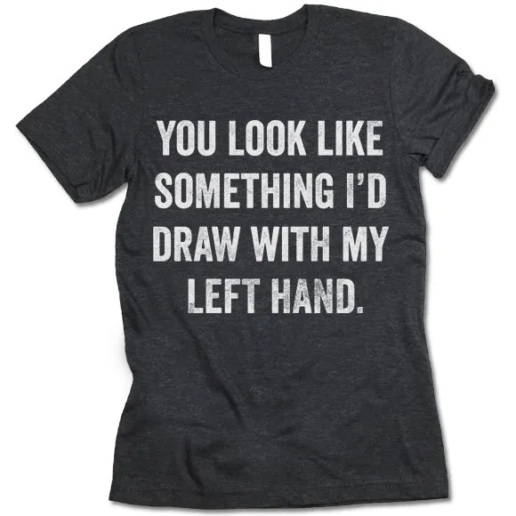 You Look Like Something I'd Draw With My Left Hand Shirt