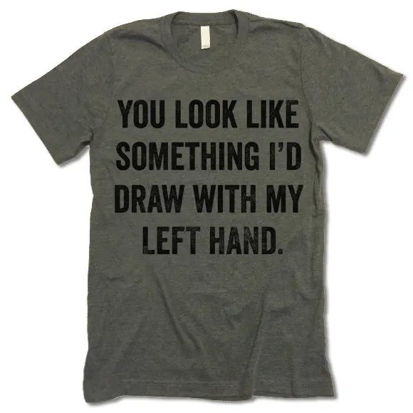 You Look Like Something I'd Draw With My Left Hand Shirt